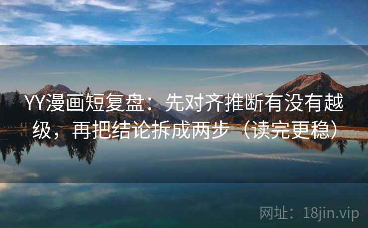 YY漫画短复盘：先对齐推断有没有越级，再把结论拆成两步（读完更稳）