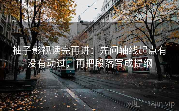 柚子影视读完再讲：先问轴线起点有没有动过，再把段落写成提纲