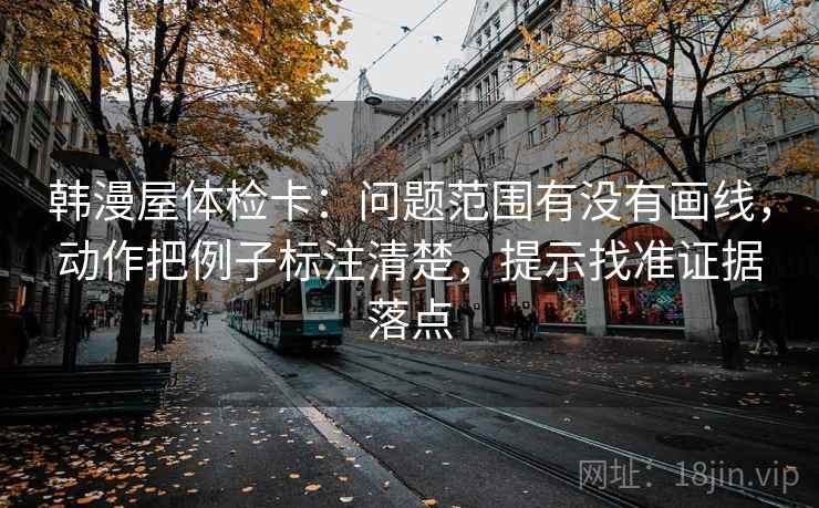 韩漫屋体检卡：问题范围有没有画线，动作把例子标注清楚，提示找准证据落点